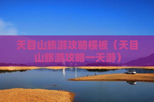 天目山旅游攻略模板（天目山旅游攻略一天游）