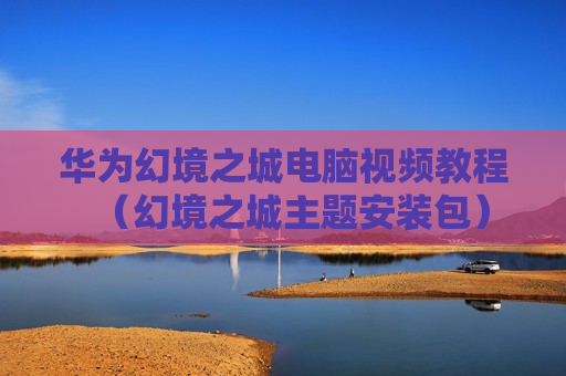华为幻境之城电脑视频教程（幻境之城主题安装包）