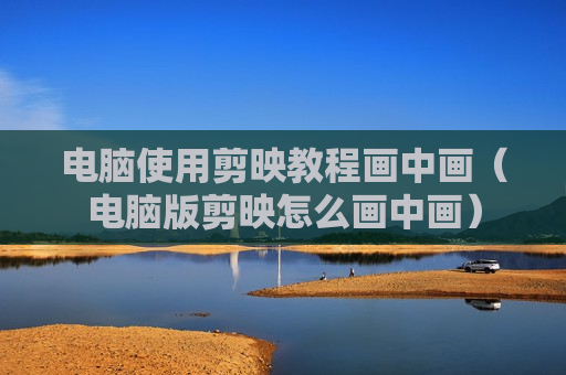 电脑使用剪映教程画中画（电脑版剪映怎么画中画）