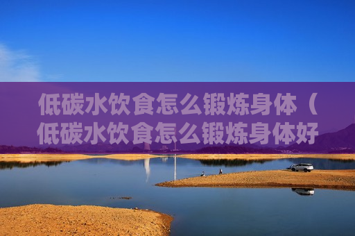 低碳水饮食怎么锻炼身体（低碳水饮食怎么锻炼身体好）