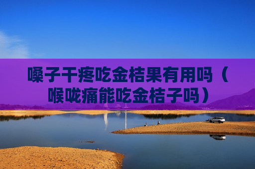 嗓子干疼吃金桔果有用吗（喉咙痛能吃金桔子吗）