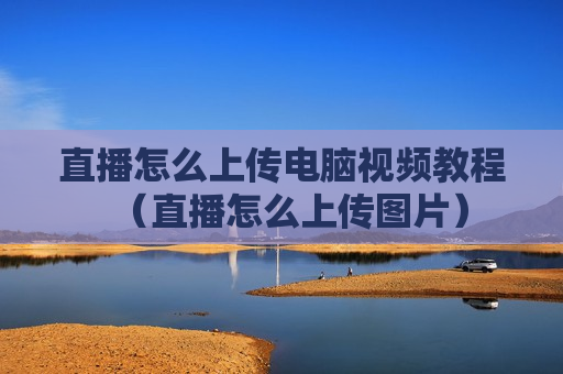直播怎么上传电脑视频教程（直播怎么上传图片）