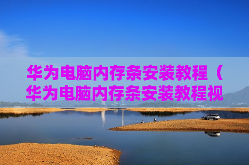 华为电脑内存条安装教程（华为电脑内存条安装教程视频）