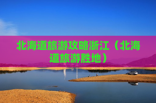 北海道旅游攻略浙江（北海道旅游胜地）
