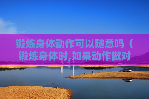 锻炼身体动作可以随意吗（锻炼身体时,如果动作做对了,一些看似简单的动作）