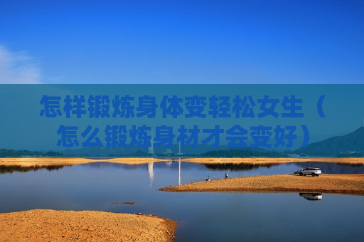 怎样锻炼身体变轻松女生（怎么锻炼身材才会变好）