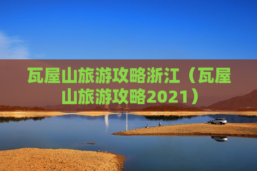 瓦屋山旅游攻略浙江（瓦屋山旅游攻略2021）