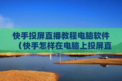 快手投屏直播教程电脑软件（快手怎样在电脑上投屏直播）