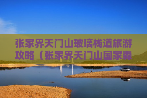 张家界天门山玻璃栈道旅游攻略（张家界天门山国家森林公园玻璃栈道图片）