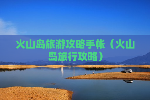 火山岛旅游攻略手帐（火山岛旅行攻略）