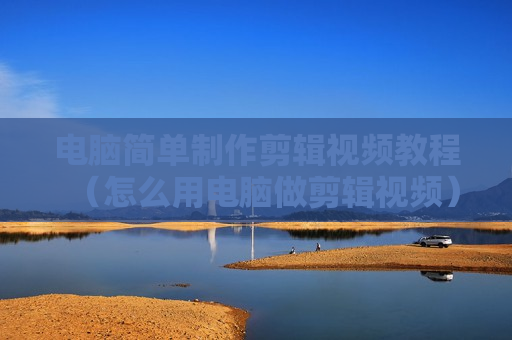 电脑简单制作剪辑视频教程（怎么用电脑做剪辑视频）