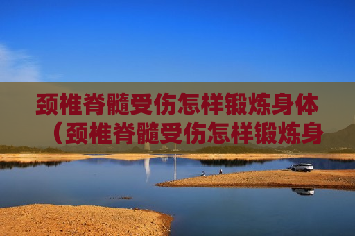 颈椎脊髓受伤怎样锻炼身体（颈椎脊髓受伤怎样锻炼身体好）