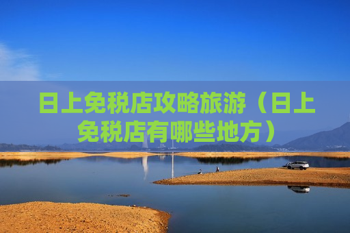 日上免税店攻略旅游（日上免税店有哪些地方）