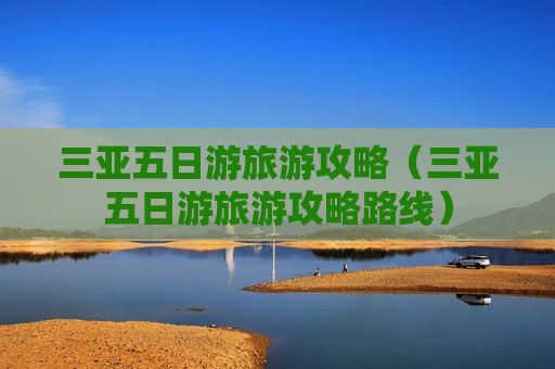 三亚五日游旅游攻略（三亚五日游旅游攻略路线）