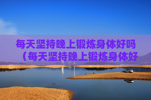 每天坚持晚上锻炼身体好吗（每天坚持晚上锻炼身体好吗男生）