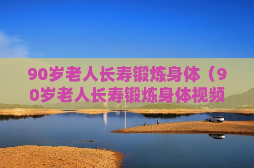 90岁老人长寿锻炼身体（90岁老人长寿锻炼身体视频）