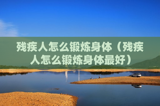 残疾人怎么锻炼身体（残疾人怎么锻炼身体最好）