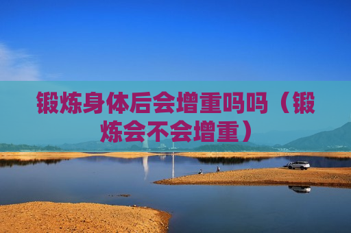 锻炼身体后会增重吗吗（锻炼会不会增重）