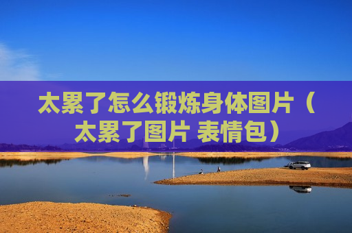 太累了怎么锻炼身体图片（太累了图片 表情包）