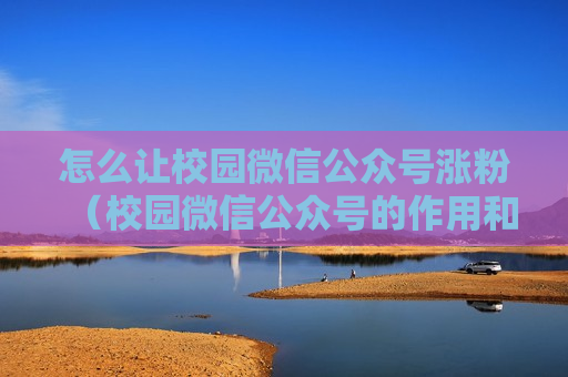怎么让校园微信公众号涨粉（校园微信公众号的作用和意义）