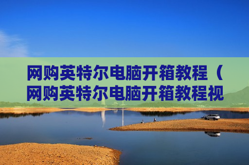 网购英特尔电脑开箱教程（网购英特尔电脑开箱教程视频）