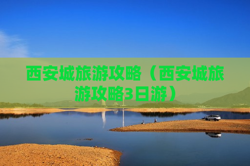 西安城旅游攻略（西安城旅游攻略3日游）