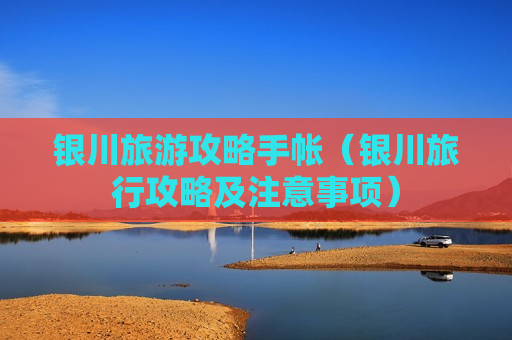 银川旅游攻略手帐（银川旅行攻略及注意事项）