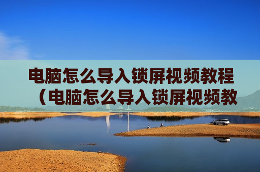 电脑怎么导入锁屏视频教程（电脑怎么导入锁屏视频教程图片）