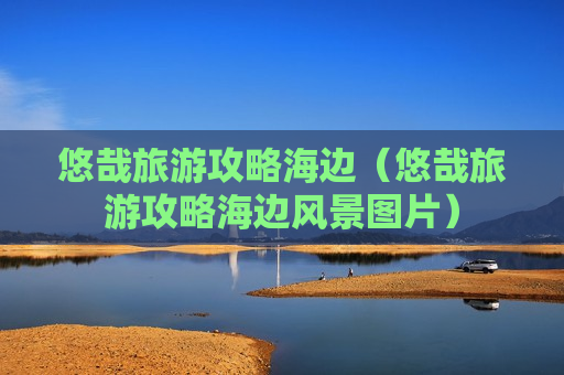 悠哉旅游攻略海边（悠哉旅游攻略海边风景图片）