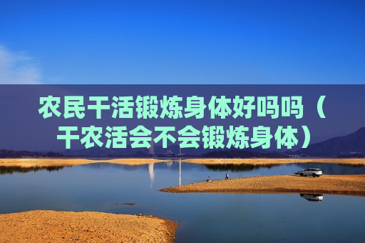 农民干活锻炼身体好吗吗（干农活会不会锻炼身体）