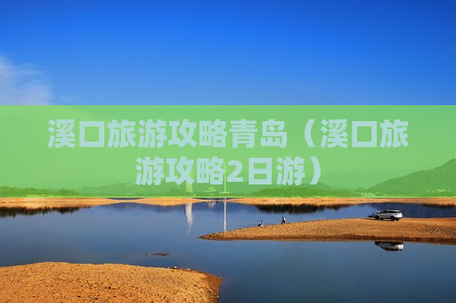 溪口旅游攻略青岛（溪口旅游攻略2日游）