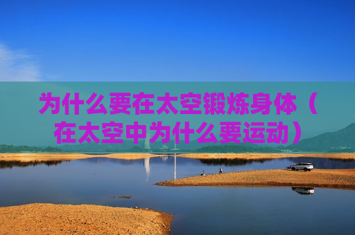 为什么要在太空锻炼身体（在太空中为什么要运动）