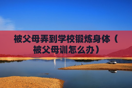 被父母弄到学校锻炼身体（被父母训怎么办）