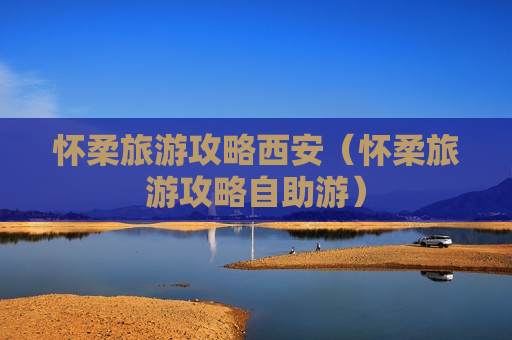 怀柔旅游攻略西安（怀柔旅游攻略自助游）