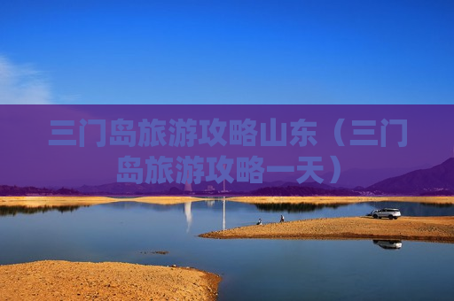 三门岛旅游攻略山东（三门岛旅游攻略一天）