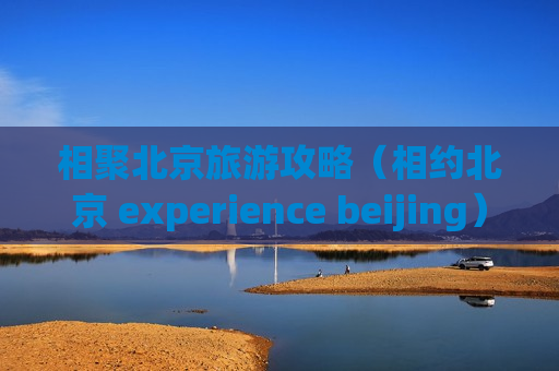 相聚北京旅游攻略（相约北京 experience beijing）
