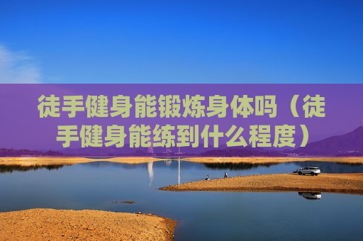 徒手健身能锻炼身体吗（徒手健身能练到什么程度）