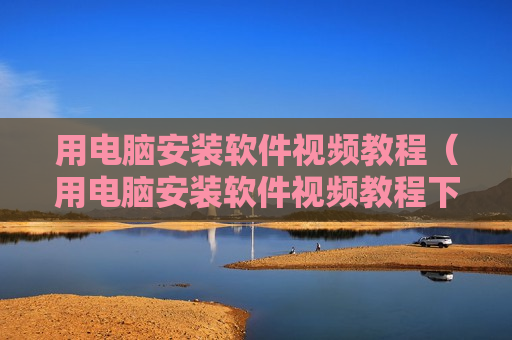 用电脑安装软件视频教程（用电脑安装软件视频教程下载）