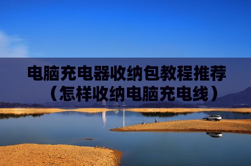 电脑充电器收纳包教程推荐（怎样收纳电脑充电线）