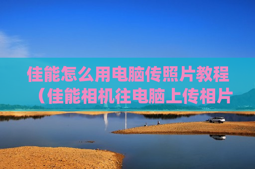 佳能怎么用电脑传照片教程（佳能相机往电脑上传相片怎么pc连接）
