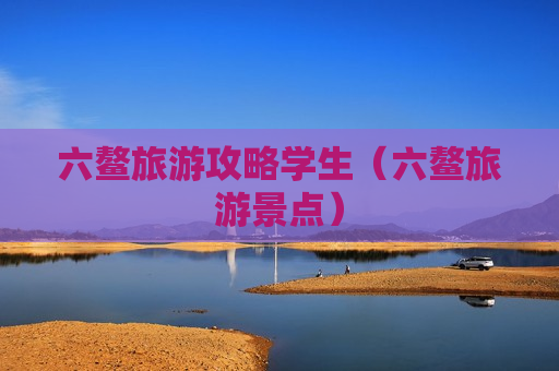 六鳌旅游攻略学生（六鳌旅游景点）