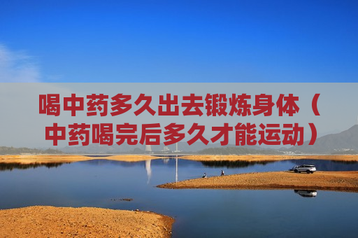 喝中药多久出去锻炼身体（中药喝完后多久才能运动）