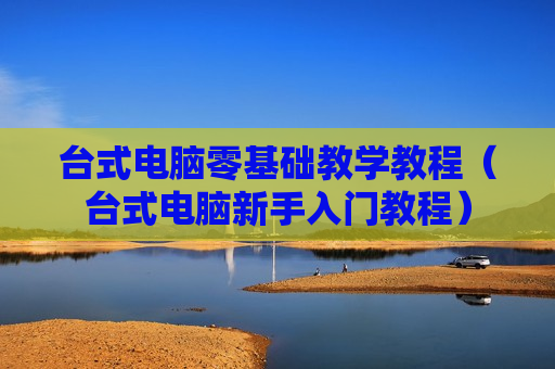 台式电脑零基础教学教程（台式电脑新手入门教程）