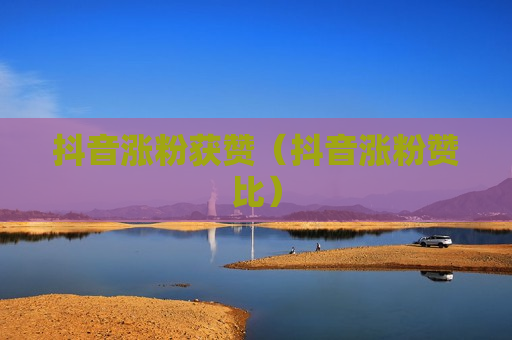 抖音涨粉获赞（抖音涨粉赞比）