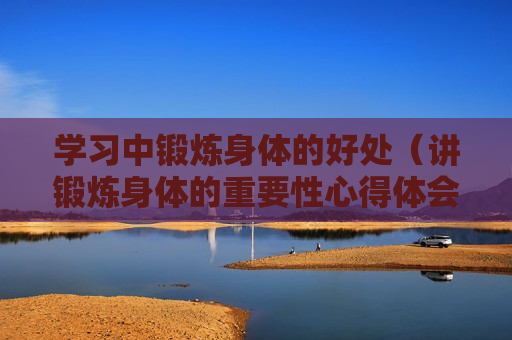 学习中锻炼身体的好处（讲锻炼身体的重要性心得体会）