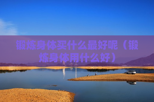 锻炼身体买什么最好呢（锻炼身体用什么好）