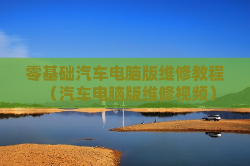 零基础汽车电脑版维修教程（汽车电脑版维修视频）