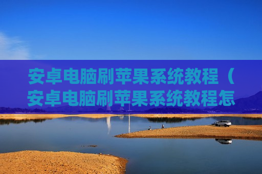 安卓电脑刷苹果系统教程（安卓电脑刷苹果系统教程怎么刷）