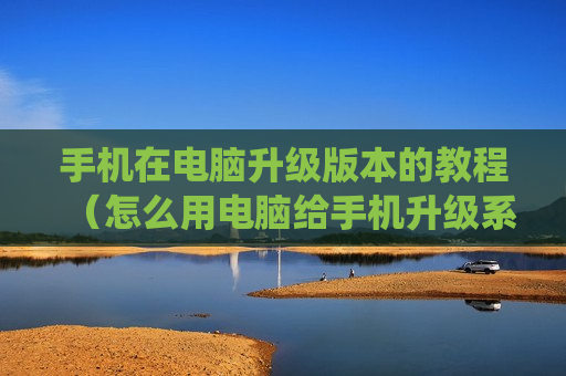 手机在电脑升级版本的教程（怎么用电脑给手机升级系统?）