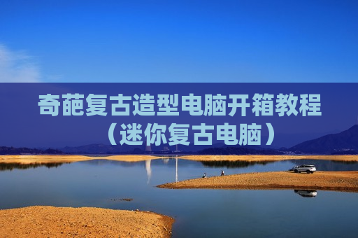 奇葩复古造型电脑开箱教程（迷你复古电脑）